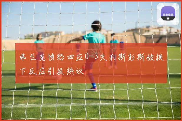 弗兰克愤怒回应0-3失利斯彭斯被换下反应引发热议