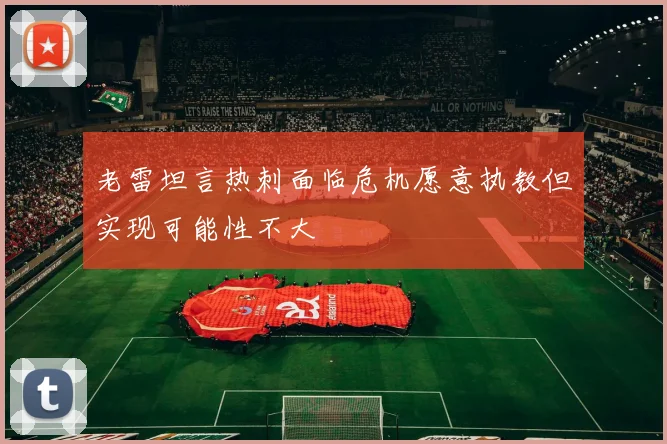 老雷坦言热刺面临危机愿意执教但实现可能性不大