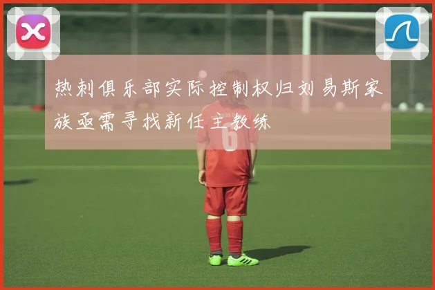 热刺俱乐部实际控制权归刘易斯家族亟需寻找新任主教练