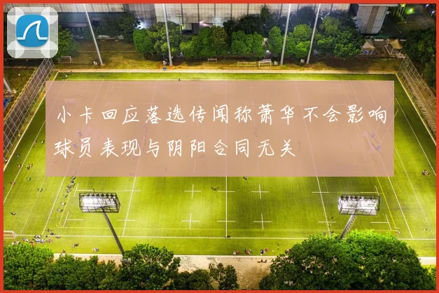 小卡回应落选传闻称萧华不会影响球员表现与阴阳合同无关