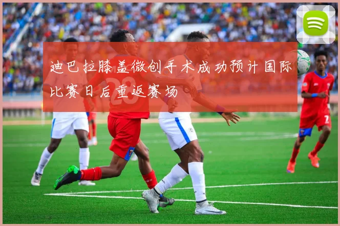 迪巴拉膝盖微创手术成功预计国际比赛日后重返赛场