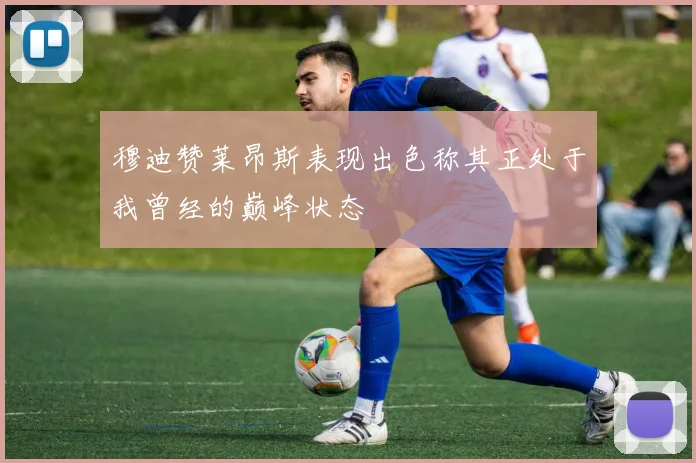 穆迪赞莱昂斯表现出色称其正处于我曾经的巅峰状态