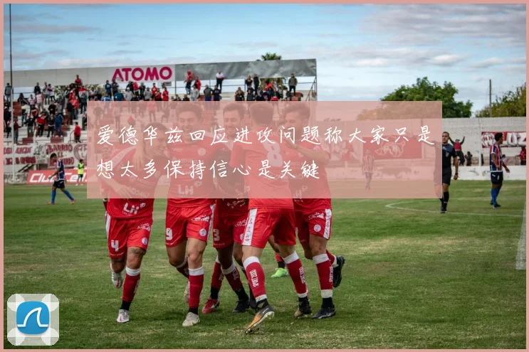 爱德华兹回应进攻问题称大家只是想太多保持信心是关键