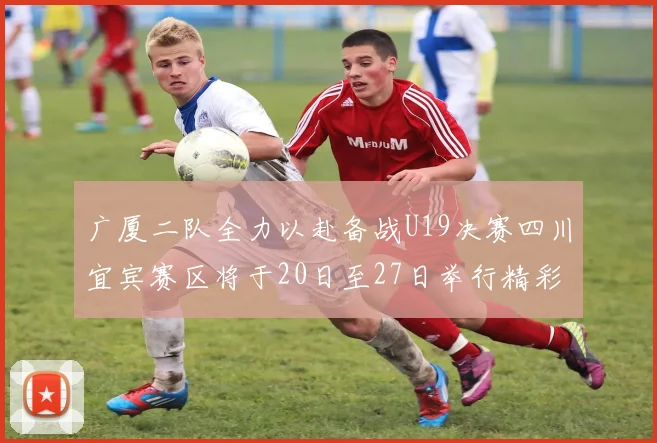 广厦二队全力以赴备战U19决赛四川宜宾赛区将于20日至27日举行精彩对决