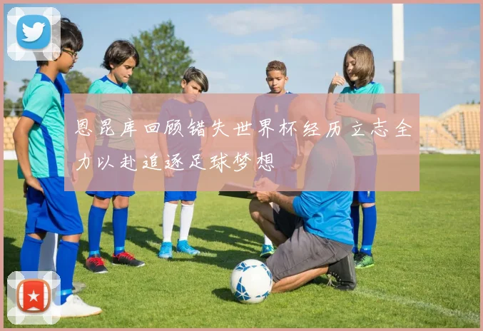 恩昆库回顾错失世界杯经历立志全力以赴追逐足球梦想