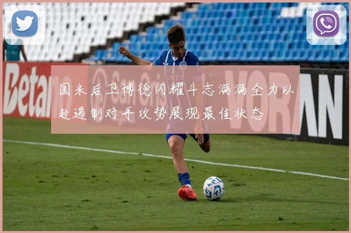 国米后卫博德闪耀斗志满满全力以赴遏制对手攻势展现最佳状态