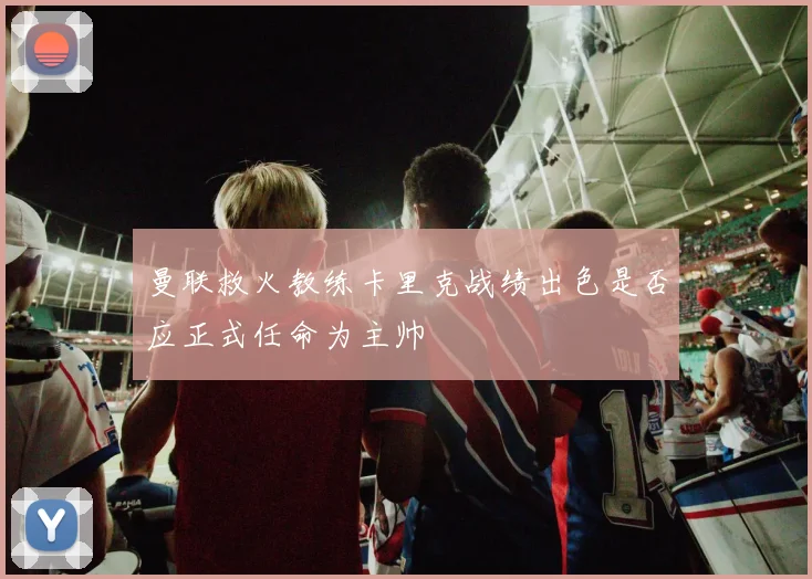 曼联救火教练卡里克战绩出色是否应正式任命为主帅