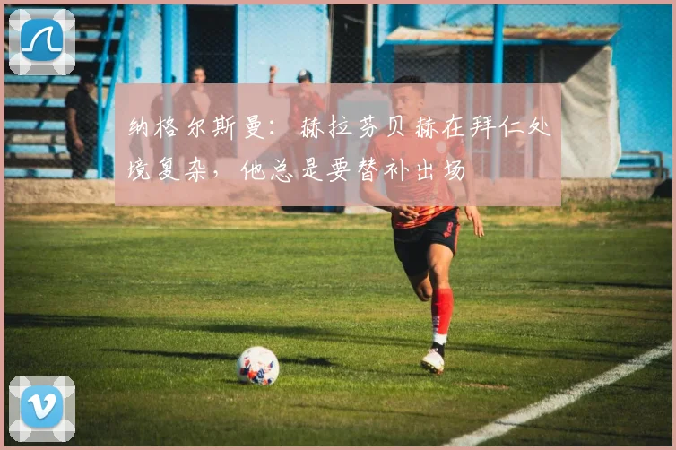 纳格尔斯曼：赫拉芬贝赫在拜仁处境复杂，他总是要替补出场