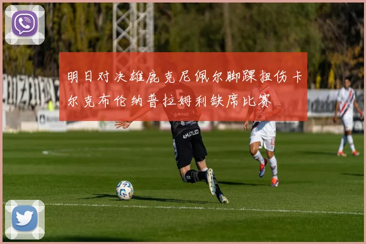 明日对决雄鹿克尼佩尔脚踝扭伤卡尔克布伦纳普拉姆利缺席比赛