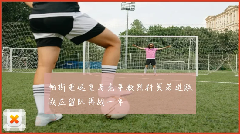 帕斯重返皇马竞争激烈科莫若进欧战应留队再战一年