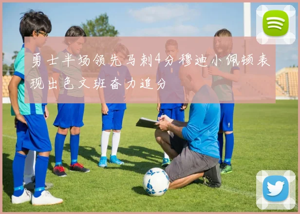 勇士半场领先马刺4分穆迪小佩顿表现出色文班奋力追分