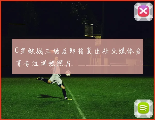 C罗缺战三场后即将复出社交媒体分享专注训练照片