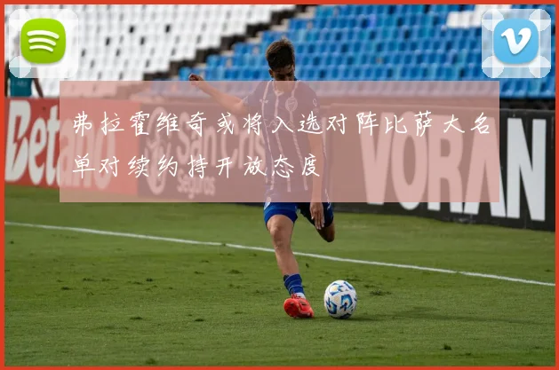 弗拉霍维奇或将入选对阵比萨大名单对续约持开放态度