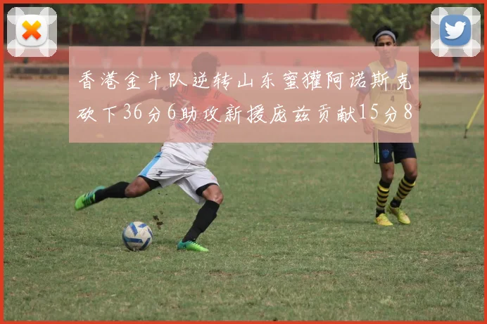 香港金牛队逆转山东蜜獾阿诺斯克砍下36分6助攻新援庞兹贡献15分8篮板9助攻
