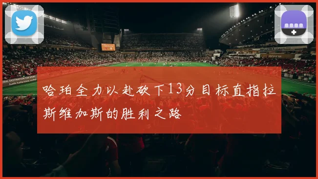 哈珀全力以赴砍下13分目标直指拉斯维加斯的胜利之路