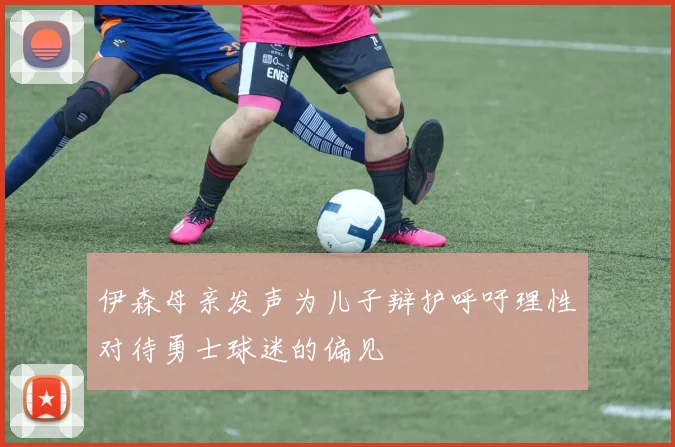 伊森母亲发声为儿子辩护呼吁理性对待勇士球迷的偏见
