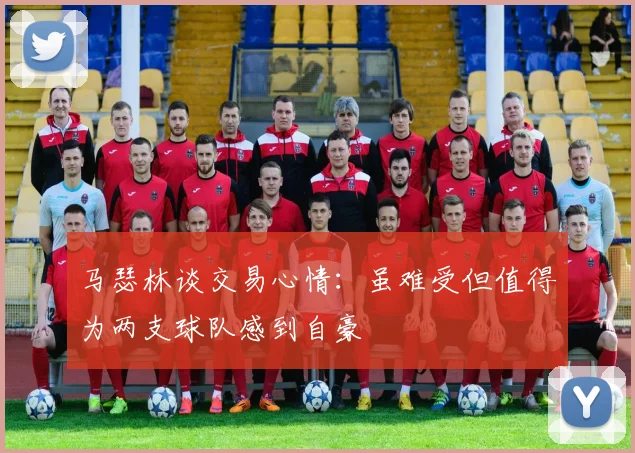 马瑟林谈交易心情：虽难受但值得为两支球队感到自豪