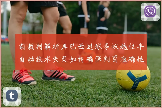 前裁判解析库巴西进球争议越位半自动技术失灵如何确保判罚准确性