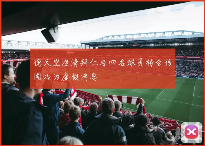 德天空澄清拜仁与四名球员转会传闻均为虚假消息