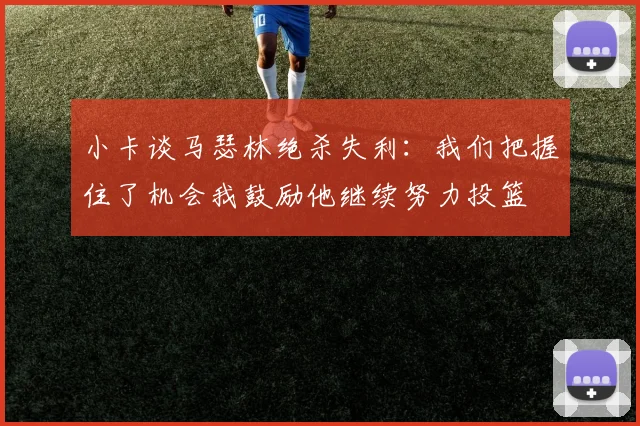 小卡谈马瑟林绝杀失利：我们把握住了机会我鼓励他继续努力投篮