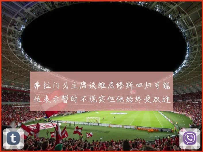 弗拉门戈主席谈维尼修斯回归可能性表示暂时不现实但他始终受欢迎