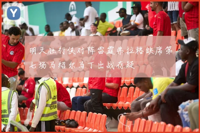 明天独行侠对阵雷霆弗拉格缺席第七场马绍尔马丁出战存疑