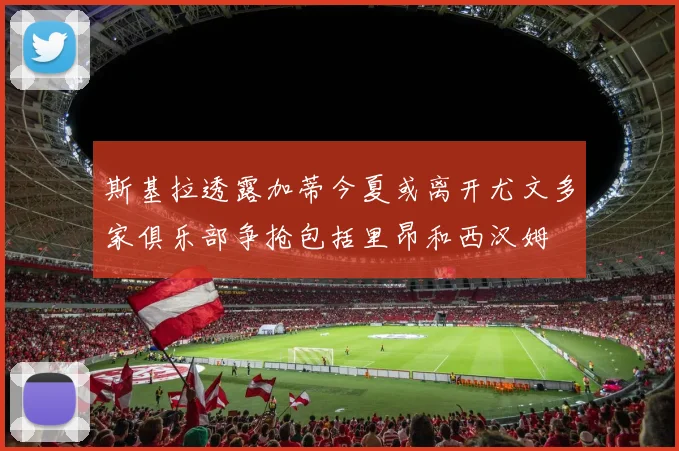 斯基拉透露加蒂今夏或离开尤文多家俱乐部争抢包括里昂和西汉姆
