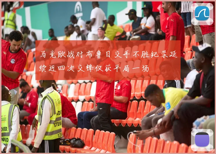 马竞欧战对布鲁日交手不胜纪录延续近四次交锋仅获平局一场