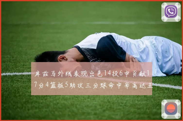 库兹马外线表现出色14投6中贡献17分4篮板5助攻三分球命中率高达五成