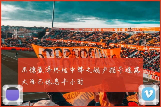尼德豪泽终结中锋之战卢指导透露大洛已休息半小时