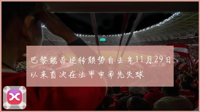 巴黎能否逆转颓势自去年11月29日以来首次在法甲中率先失球