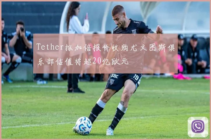 Tether拟加倍报价收购尤文图斯俱乐部估值将超20亿欧元