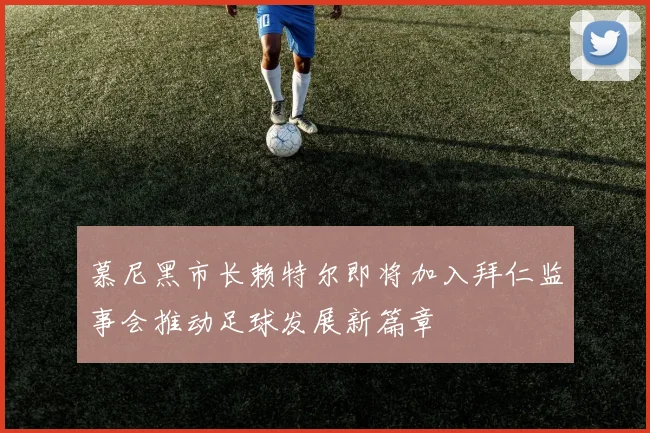 慕尼黑市长赖特尔即将加入拜仁监事会推动足球发展新篇章