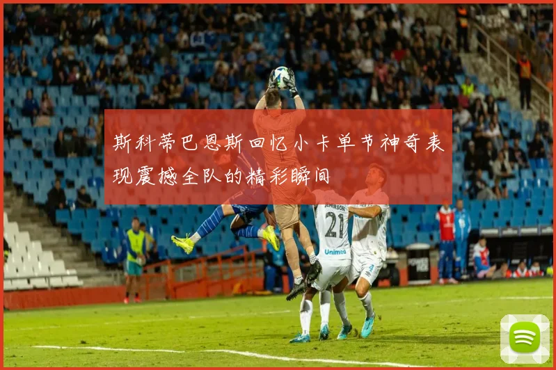 斯科蒂巴恩斯回忆小卡单节神奇表现震撼全队的精彩瞬间