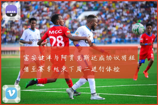 富安健洋与阿贾克斯达成协议将租借至赛季结束下周二进行体检