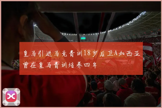 皇马引进马竞青训18岁后卫A加西亚曾在皇马青训培养四年