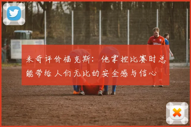 米奇评价福克斯：他掌控比赛时总能带给人们无比的安全感与信心