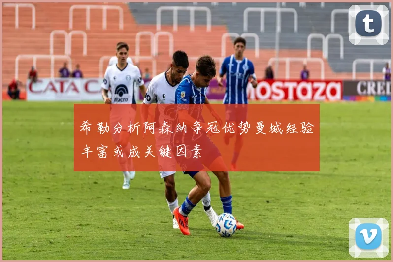 希勒分析阿森纳争冠优势曼城经验丰富或成关键因素