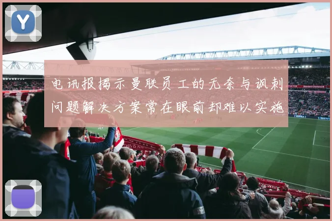 电讯报揭示曼联员工的无奈与讽刺问题解决方案常在眼前却难以实施