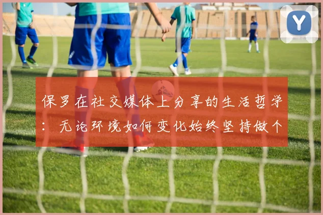 保罗在社交媒体上分享的生活哲学：无论环境如何变化始终坚持做个好人