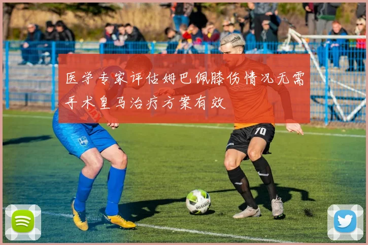 医学专家评估姆巴佩膝伤情况无需手术皇马治疗方案有效