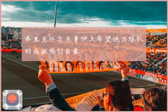 弗里克怀念克鲁伊夫希望他为球队的成就感到自豪
