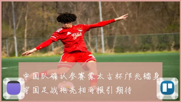 中国队确认参赛蒙太古杯邝兆镭身穿国足战袍亮相海报引期待