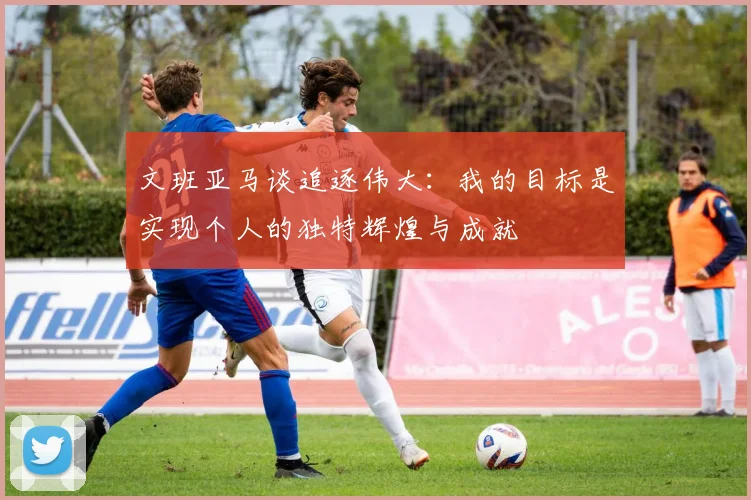 文班亚马谈追逐伟大：我的目标是实现个人的独特辉煌与成就