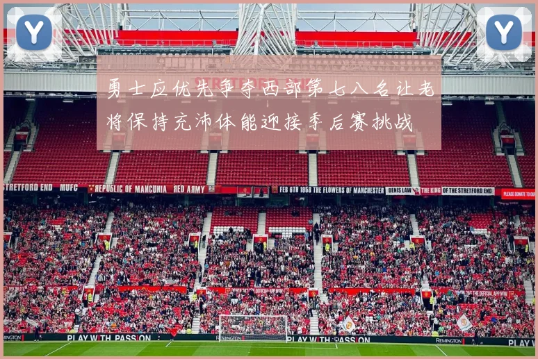 勇士应优先争夺西部第七八名让老将保持充沛体能迎接季后赛挑战