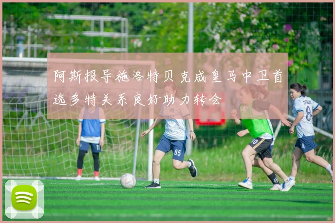 阿斯报导施洛特贝克成皇马中卫首选多特关系良好助力转会
