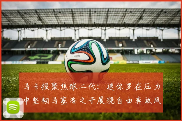 马卡报聚焦球二代：迷你罗在压力中坚韧马塞洛之子展现自由奔放风采