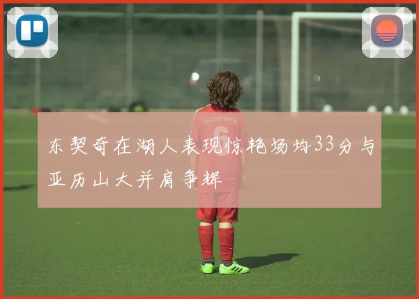 东契奇在湖人表现惊艳场均33分与亚历山大并肩争辉