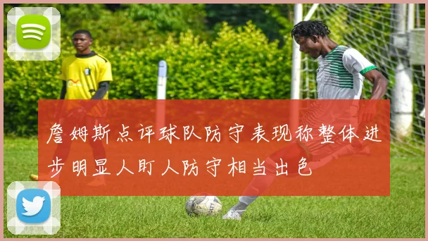 詹姆斯点评球队防守表现称整体进步明显人盯人防守相当出色